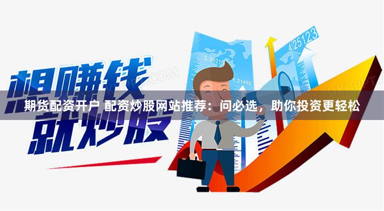 期货配资开户 配资炒股网站推荐：问必选，助你投资更轻松