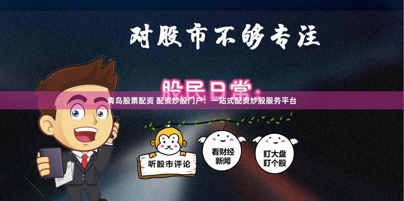 青岛股票配资 配资炒股门户：一站式配资炒股服务平台